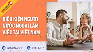 Người nước ngoài cần điều kiện gì để được làm việc ở Việt Nam?