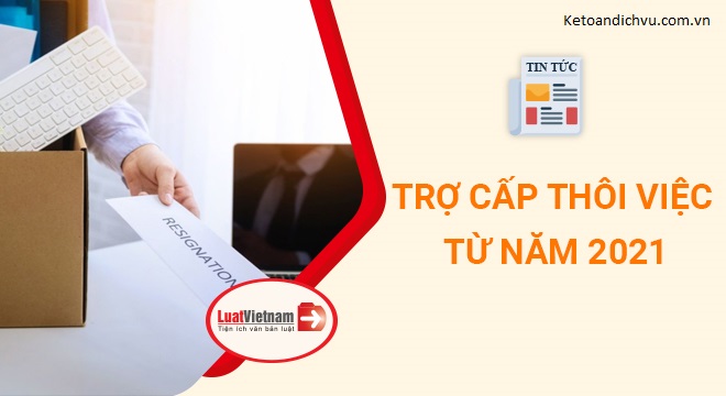 3 thay đổi quan trọng về trợ cấp thôi việc từ năm 2021