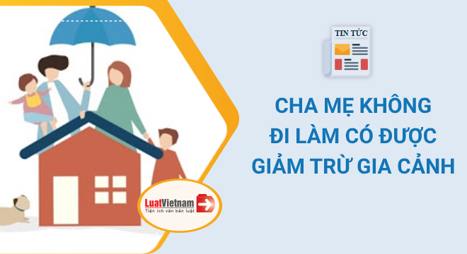 Cha mẹ không đi làm có được giảm trừ gia cảnh?