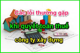 Các lỗi trong công ty xây dựng khi quyết toán thuế